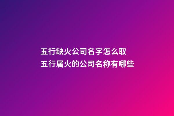 五行缺火公司名字怎么取 五行属火的公司名称有哪些-第1张-公司起名-玄机派